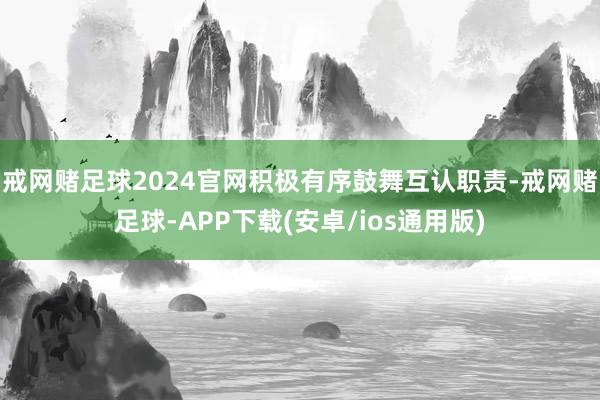 戒网赌足球2024官网积极有序鼓舞互认职责-戒网赌足球-APP下载(安卓/ios通用版)