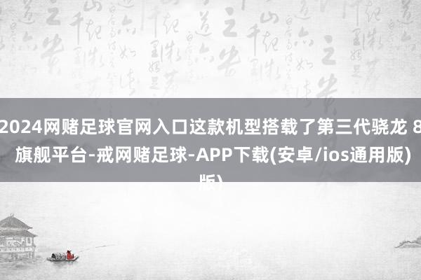 2024网赌足球官网入口这款机型搭载了第三代骁龙 8 旗舰平台-戒网赌足球-APP下载(安卓/ios通用版)