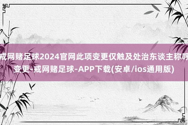 戒网赌足球2024官网此项变更仅触及处治东谈主称呼变更-戒网赌足球-APP下载(安卓/ios通用版)