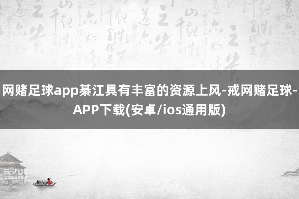网赌足球app綦江具有丰富的资源上风-戒网赌足球-APP下载(安卓/ios通用版)