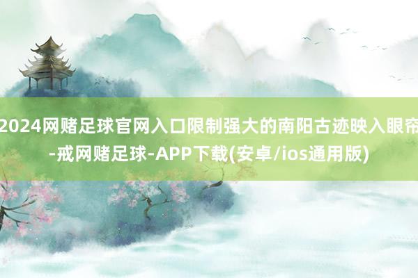2024网赌足球官网入口限制强大的南阳古迹映入眼帘-戒网赌足球-APP下载(安卓/ios通用版)