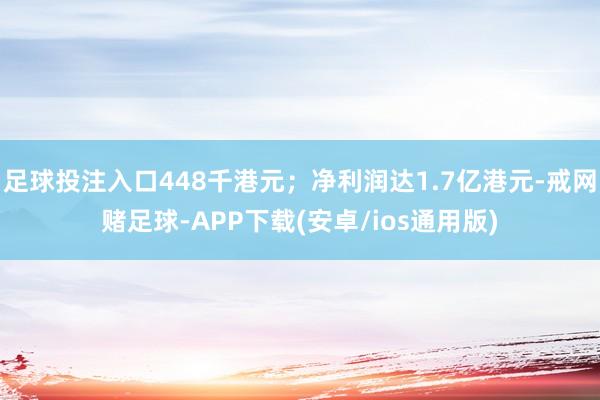 足球投注入口448千港元；净利润达1.7亿港元-戒网赌足球-APP下载(安卓/ios通用版)