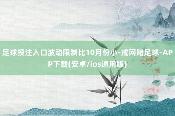 足球投注入口波动限制比10月份小-戒网赌足球-APP下载(安卓/ios通用版)
