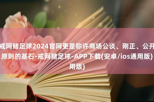 戒网赌足球2024官网更是称许商场公谈、刚正、公开原则的基石-戒网赌足球-APP下载(安卓/ios通用版)
