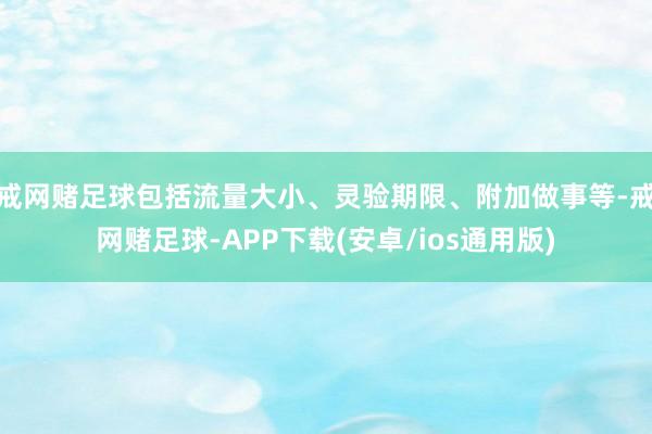 戒网赌足球包括流量大小、灵验期限、附加做事等-戒网赌足球-APP下载(安卓/ios通用版)