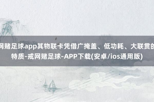 网赌足球app其物联卡凭借广掩盖、低功耗、大联贯的特质-戒网赌足球-APP下载(安卓/ios通用版)