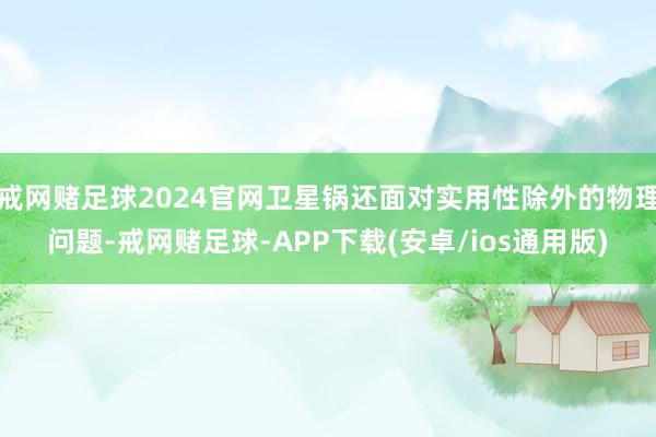 戒网赌足球2024官网卫星锅还面对实用性除外的物理问题-戒网赌足球-APP下载(安卓/ios通用版)