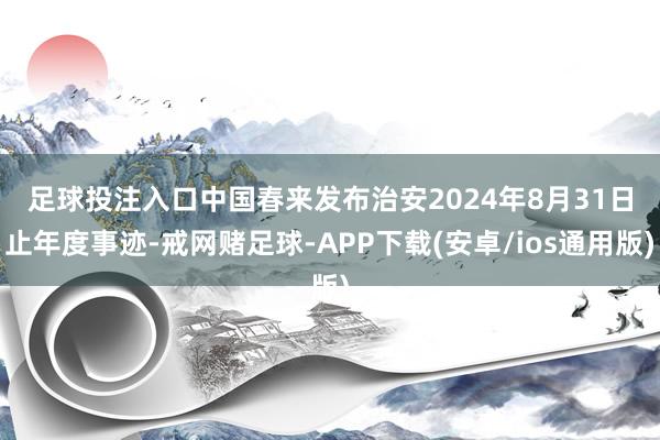 足球投注入口　　中国春来发布治安2024年8月31日止年度事迹-戒网赌足球-APP下载(安卓/ios通用版)