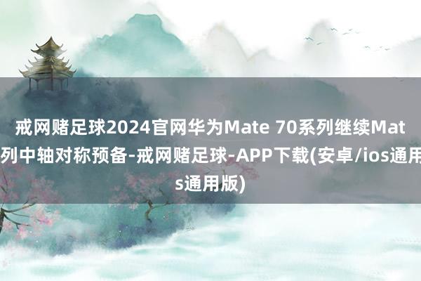 戒网赌足球2024官网华为Mate 70系列继续Mate系列中轴对称预备-戒网赌足球-APP下载(安卓/ios通用版)