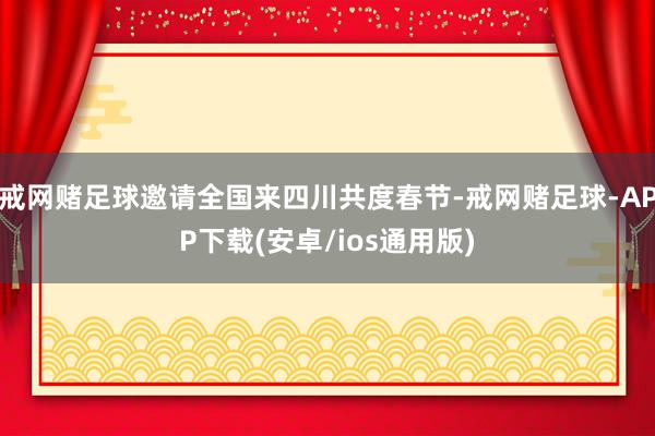 戒网赌足球邀请全国来四川共度春节-戒网赌足球-APP下载(安卓/ios通用版)