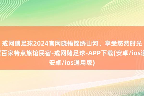 戒网赌足球2024官网晓悟锦绣山河、享受悠然时光；栖居百家特点旅馆民宿-戒网赌足球-APP下载(安卓/ios通用版)