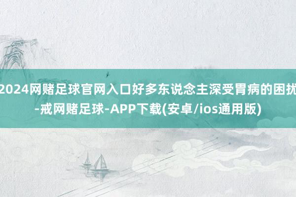 2024网赌足球官网入口好多东说念主深受胃病的困扰-戒网赌足球-APP下载(安卓/ios通用版)