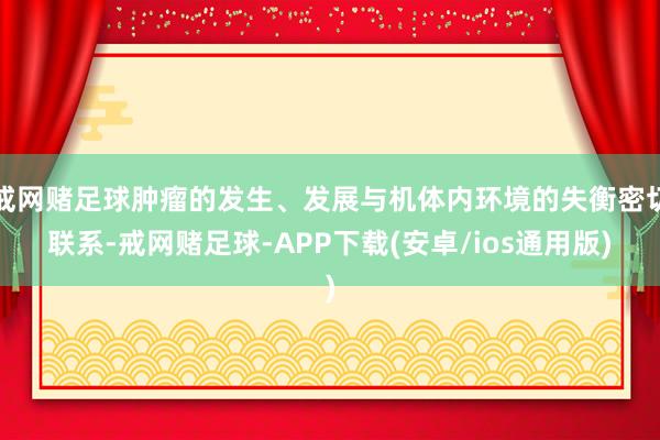 戒网赌足球肿瘤的发生、发展与机体内环境的失衡密切联系-戒网赌足球-APP下载(安卓/ios通用版)