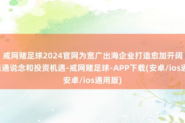 戒网赌足球2024官网为宽广出海企业打造愈加开阔的市集通说念和投资机遇-戒网赌足球-APP下载(安卓/ios通用版)