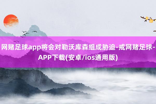 网赌足球app将会对勒沃库森组成胁迫-戒网赌足球-APP下载(安卓/ios通用版)
