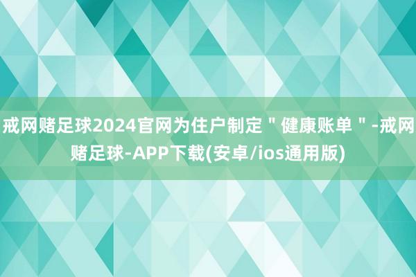 戒网赌足球2024官网为住户制定＂健康账单＂-戒网赌足球-APP下载(安卓/ios通用版)