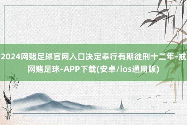 2024网赌足球官网入口决定奉行有期徒刑十二年-戒网赌足球-APP下载(安卓/ios通用版)
