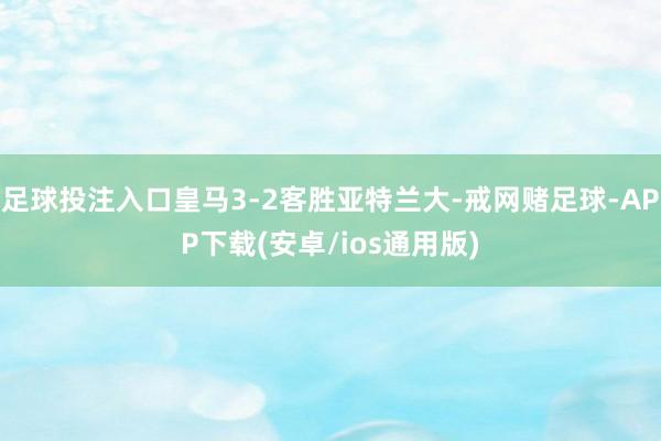 足球投注入口皇马3-2客胜亚特兰大-戒网赌足球-APP下载(安卓/ios通用版)