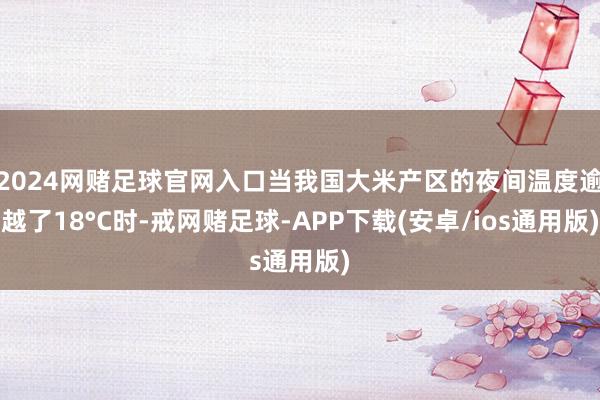 2024网赌足球官网入口当我国大米产区的夜间温度逾越了18°C时-戒网赌足球-APP下载(安卓/ios通用版)