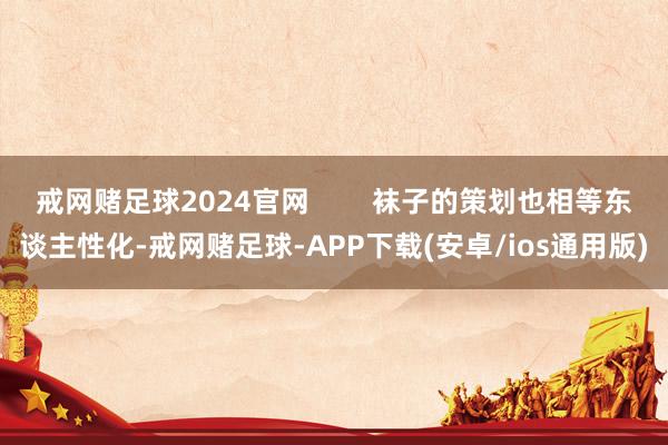 戒网赌足球2024官网        袜子的策划也相等东谈主性化-戒网赌足球-APP下载(安卓/ios通用版)