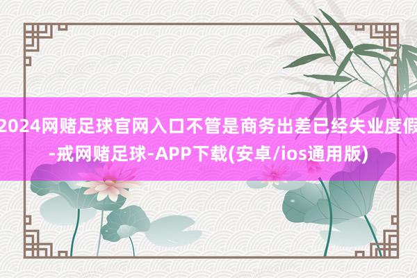 2024网赌足球官网入口不管是商务出差已经失业度假-戒网赌足球-APP下载(安卓/ios通用版)