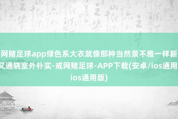 网赌足球app绿色系大衣就像那种当然景不雅一样新鲜又通晓室外朴实-戒网赌足球-APP下载(安卓/ios通用版)