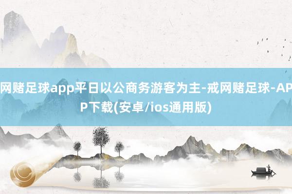 网赌足球app平日以公商务游客为主-戒网赌足球-APP下载(安卓/ios通用版)