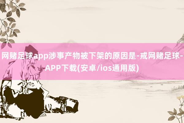 网赌足球app涉事产物被下架的原因是-戒网赌足球-APP下载(安卓/ios通用版)