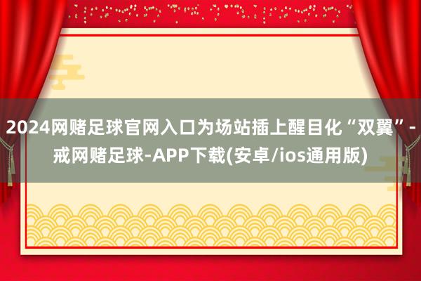 2024网赌足球官网入口为场站插上醒目化“双翼”-戒网赌足球-APP下载(安卓/ios通用版)