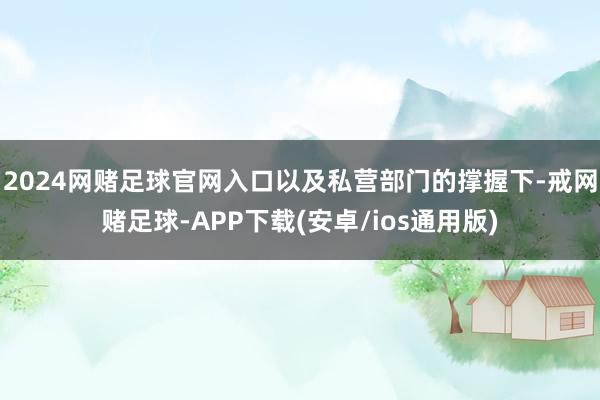 2024网赌足球官网入口以及私营部门的撑握下-戒网赌足球-APP下载(安卓/ios通用版)