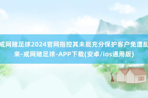 戒网赌足球2024官网指控其未能充分保护客户免遭乱来-戒网赌足球-APP下载(安卓/ios通用版)