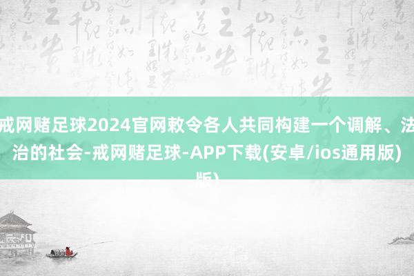 戒网赌足球2024官网敕令各人共同构建一个调解、法治的社会-戒网赌足球-APP下载(安卓/ios通用版)