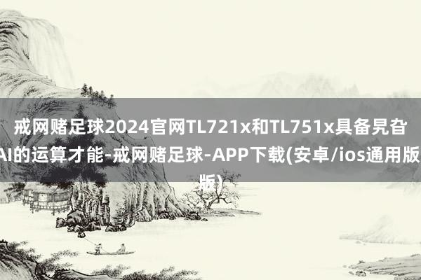 戒网赌足球2024官网TL721x和TL751x具备旯旮AI的运算才能-戒网赌足球-APP下载(安卓/ios通用版)