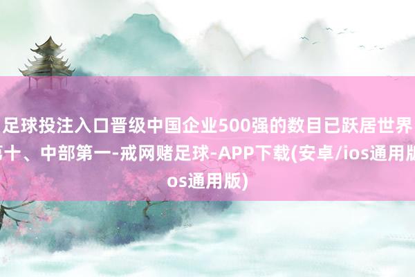 足球投注入口晋级中国企业500强的数目已跃居世界第十、中部第一-戒网赌足球-APP下载(安卓/ios通用版)