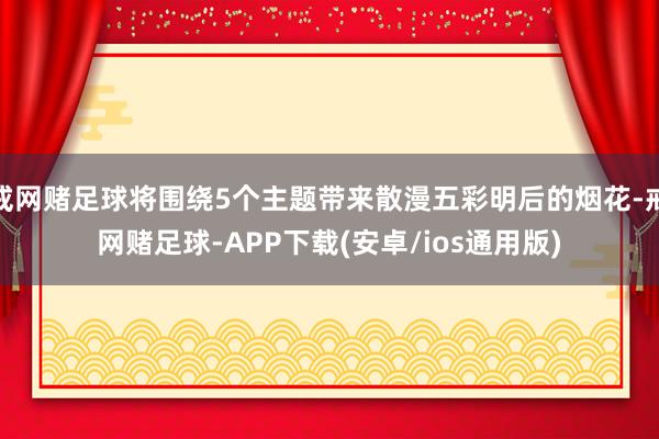 戒网赌足球将围绕5个主题带来散漫五彩明后的烟花-戒网赌足球-APP下载(安卓/ios通用版)