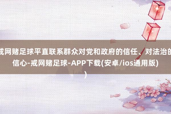 戒网赌足球平直联系群众对党和政府的信任、对法治的信心-戒网赌足球-APP下载(安卓/ios通用版)