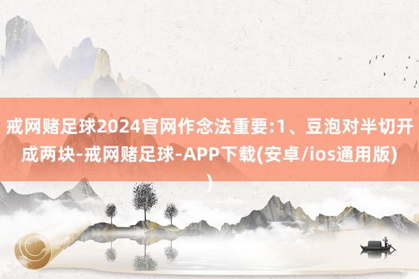 戒网赌足球2024官网作念法重要:1、豆泡对半切开成两块-戒网赌足球-APP下载(安卓/ios通用版)