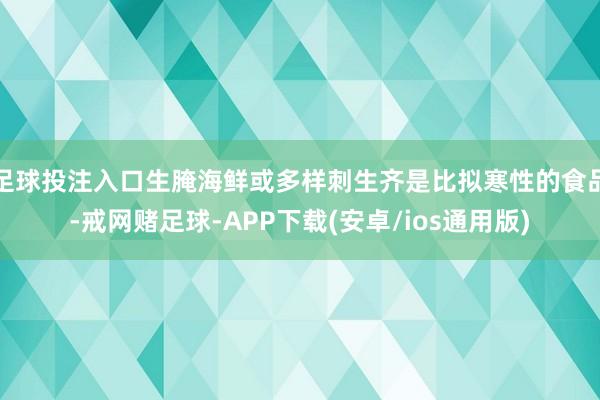 足球投注入口生腌海鲜或多样刺生齐是比拟寒性的食品-戒网赌足球-APP下载(安卓/ios通用版)