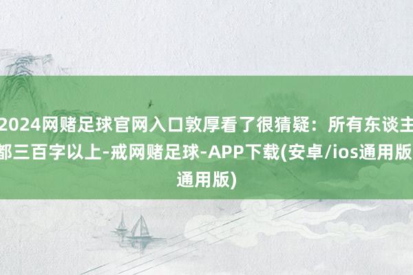 2024网赌足球官网入口敦厚看了很猜疑：所有东谈主都三百字以上-戒网赌足球-APP下载(安卓/ios通用版)