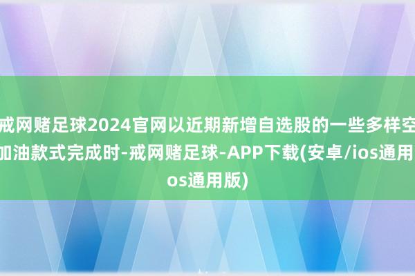 戒网赌足球2024官网以近期新增自选股的一些多样空中加油款式完成时-戒网赌足球-APP下载(安卓/ios通用版)