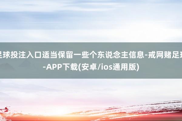 足球投注入口适当保留一些个东说念主信息-戒网赌足球-APP下载(安卓/ios通用版)