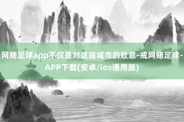 网赌足球app不仅是对这座城市的致意-戒网赌足球-APP下载(安卓/ios通用版)
