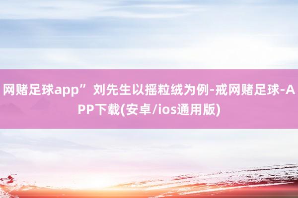 网赌足球app” 刘先生以摇粒绒为例-戒网赌足球-APP下载(安卓/ios通用版)
