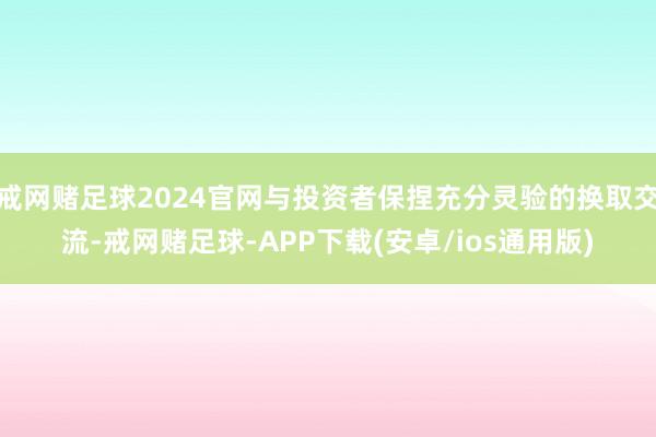 戒网赌足球2024官网与投资者保捏充分灵验的换取交流-戒网赌足球-APP下载(安卓/ios通用版)