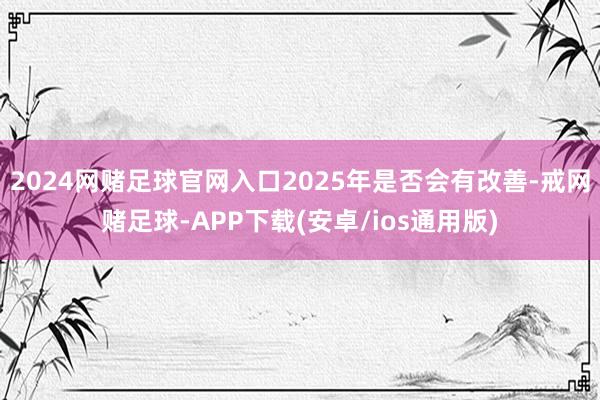 2024网赌足球官网入口2025年是否会有改善-戒网赌足球-APP下载(安卓/ios通用版)