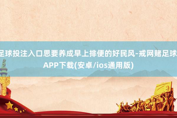 足球投注入口思要养成早上排便的好民风-戒网赌足球-APP下载(安卓/ios通用版)