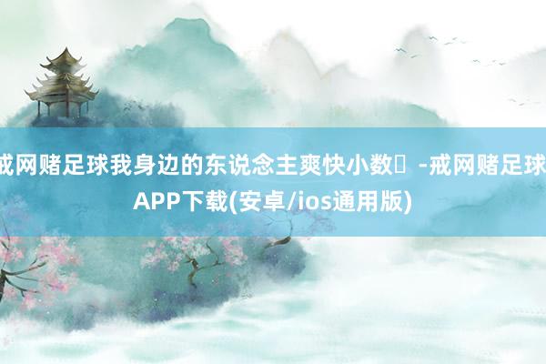 戒网赌足球我身边的东说念主爽快小数✨-戒网赌足球-APP下载(安卓/ios通用版)