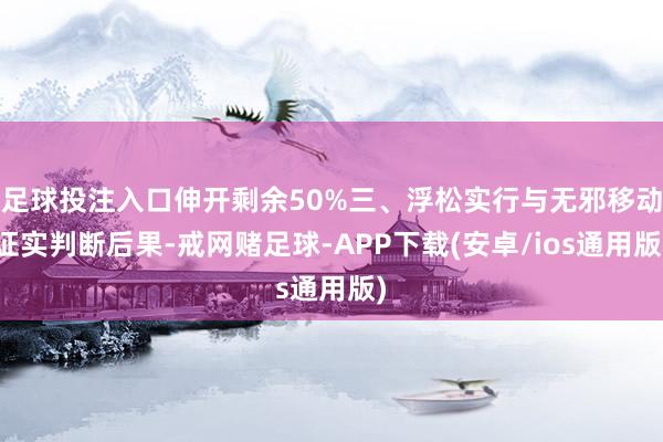 足球投注入口伸开剩余50%三、浮松实行与无邪移动证实判断后果-戒网赌足球-APP下载(安卓/ios通用版)