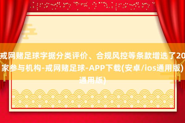 戒网赌足球字据分类评价、合规风控等条款增选了20家参与机构-戒网赌足球-APP下载(安卓/ios通用版)