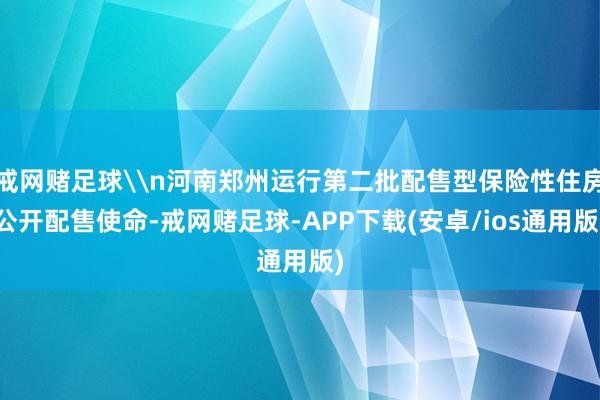 戒网赌足球\n河南郑州运行第二批配售型保险性住房公开配售使命-戒网赌足球-APP下载(安卓/ios通用版)